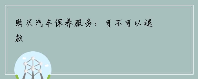 购买汽车保养服务，可不可以退款
