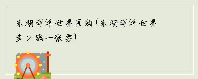 东湖海洋世界团购(东湖海洋世界多少钱一张票)