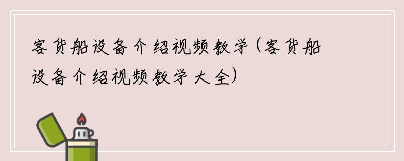 客货船设备介绍视频教学(客货船设备介绍视频教学大全)