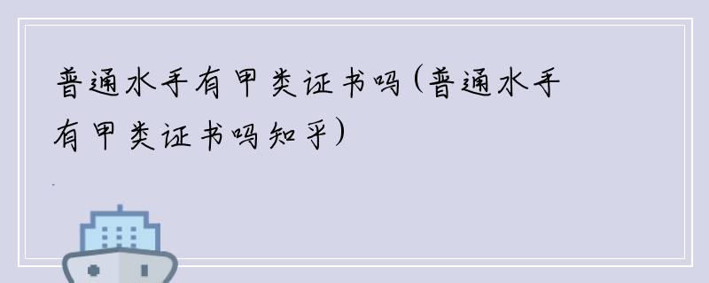 普通水手有甲类证书吗(普通水手有甲类证书吗知乎)