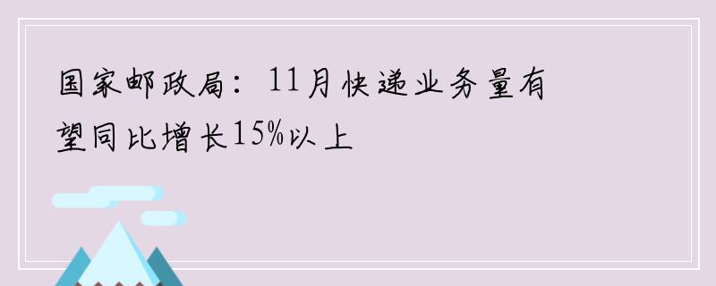 国家邮政局：11月快递业务量有望同比增长15%以上