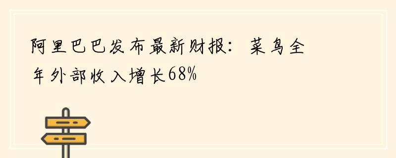 阿里巴巴发布最新财报：菜鸟全年外部收入增长68%