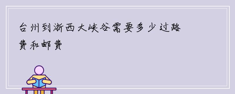 台州到浙西大峡谷需要多少过路费和邮费
