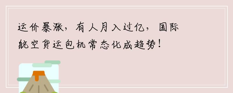 运价暴涨，有人月入过亿，国际航空货运包机常态化成趋势！