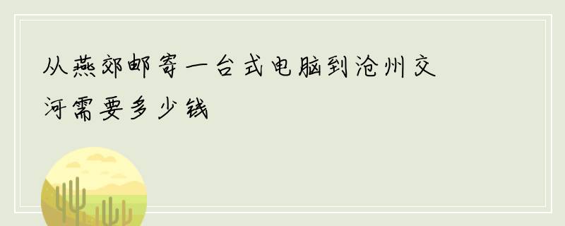 从燕郊邮寄一台式电脑到沧州交河需要多少钱