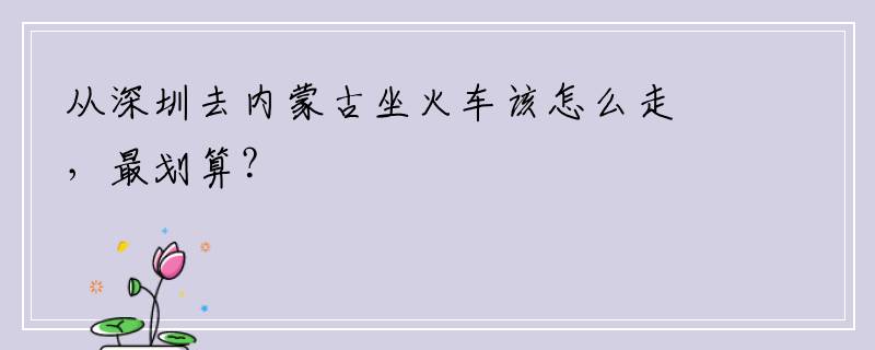 从深圳去内蒙古坐火车该怎么走，最划算？