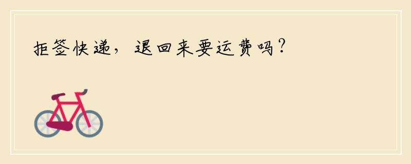 拒签快递，退回来要运费吗？