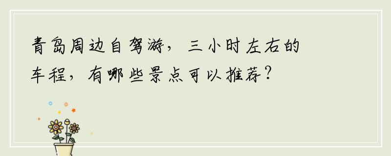 青岛周边自驾游，三小时左右的车程，有哪些景点可以推荐？