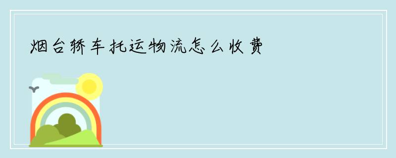 烟台轿车托运物流怎么收费