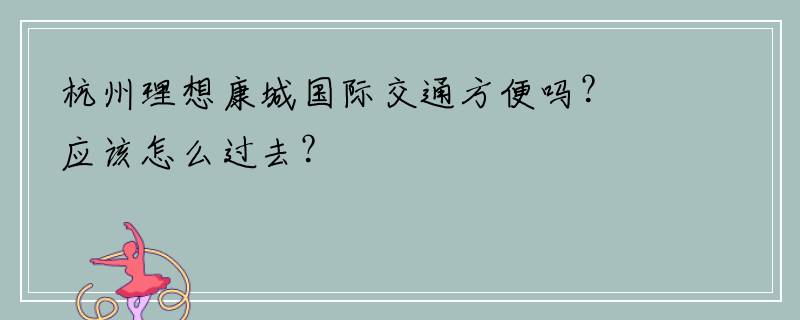杭州理想康城国际交通方便吗？应该怎么过去？