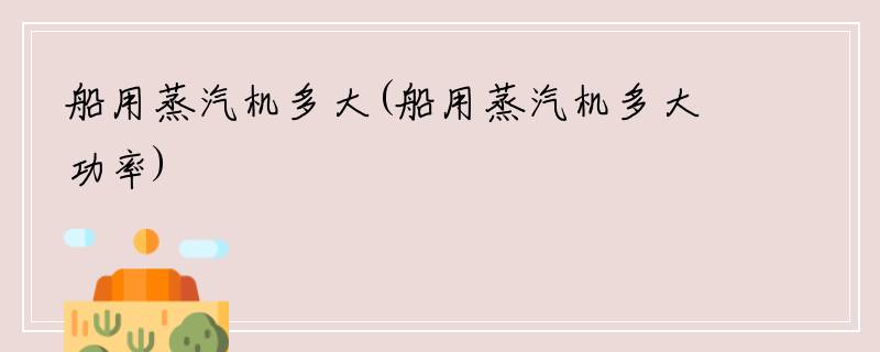 船用蒸汽机多大(船用蒸汽机多大功率)