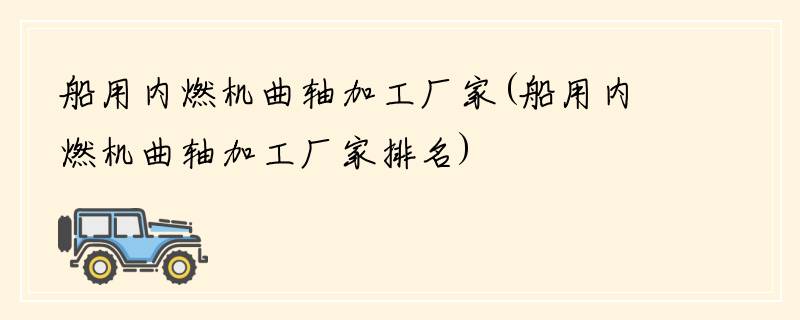 船用内燃机曲轴加工厂家(船用内燃机曲轴加工厂家排名)