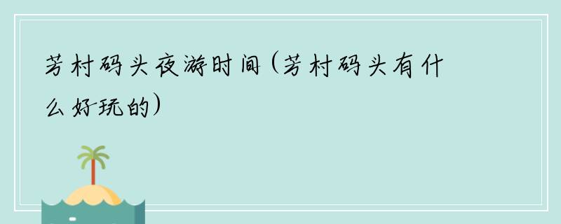 芳村码头夜游时间(芳村码头有什么好玩的)