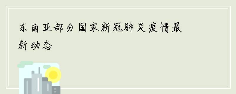 东南亚部分国家新冠肺炎疫情最新动态