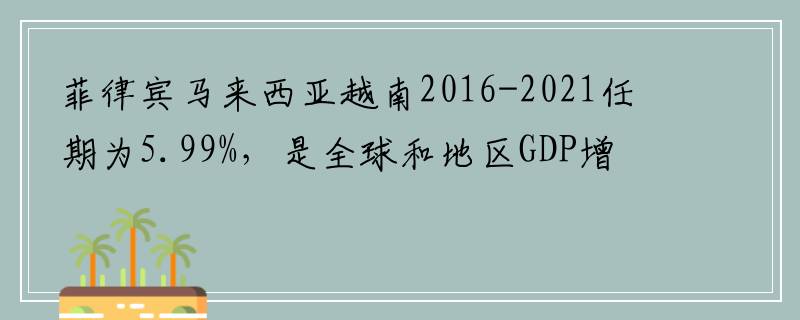 菲律宾马来西亚越南2016-2021任期为5.99%，是全球和地区GDP增速最快的国家和地区之列