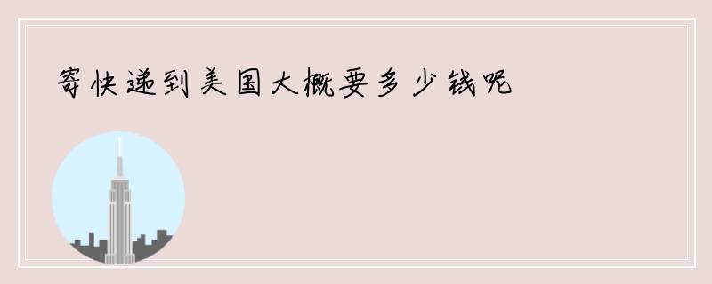 寄快递到美国大概要多少钱呢