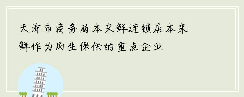 天津市商务局本来鲜连锁店本来鲜作为民生保供的重点企业