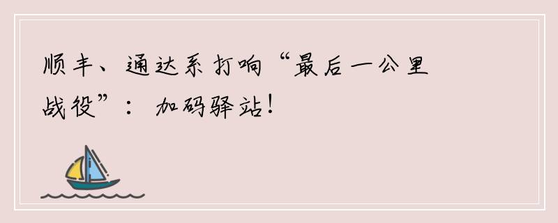 顺丰、通达系打响“最后一公里战役”：加码驿站！