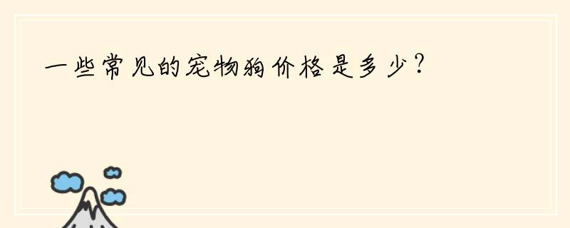 一些常见的宠物狗价格是多少？
