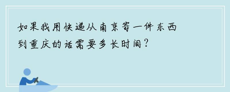 如果我用快递从南京寄一件东西到重庆的话需要多长时间？