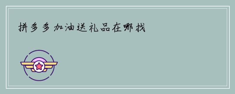 拼多多加油送礼品在哪找