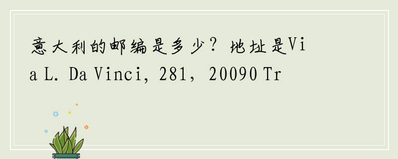 意大利的邮编是多少？地址是Via L. Da Vinci, 281，20090 Trezzano s/N (MI) Ital