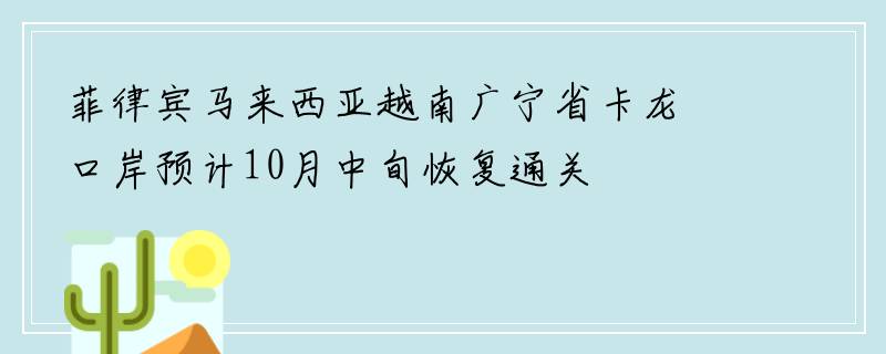 菲律宾马来西亚越南广宁省卡龙口岸预计10月中旬恢复通关