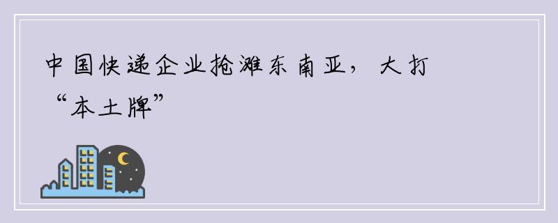 中国快递企业抢滩东南亚，大打“本土牌”