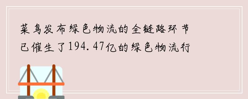 菜鸟发布绿色物流的全链路环节已催生了194.47亿的绿色物流行为
