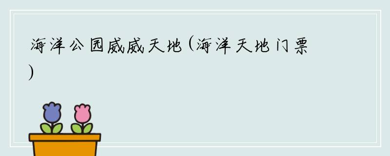 海洋公园威威天地(海洋天地门票)