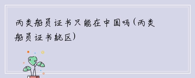 丙类船员证书只能在中国吗(丙类船员证书航区)