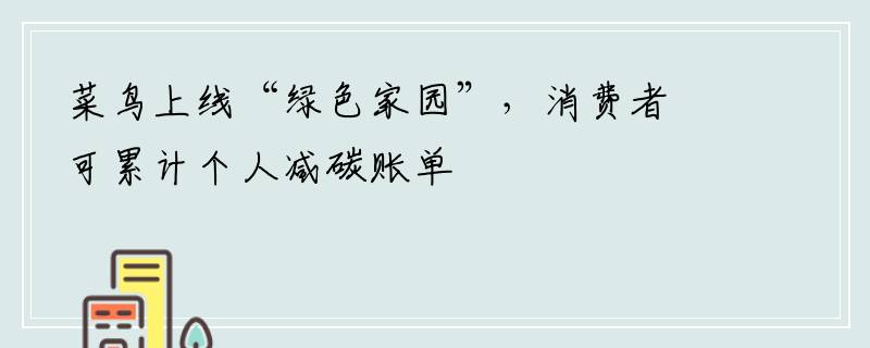 菜鸟上线“绿色家园”，消费者可累计个人减碳账单