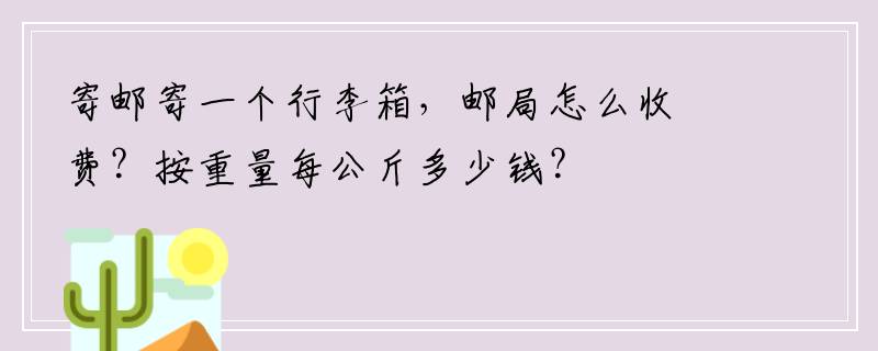 寄邮寄一个行李箱，邮局怎么收费？按重量每公斤多少钱？