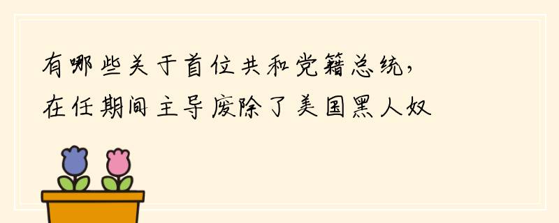 有哪些关于首位共和党籍总统，在任期间主导废除了美国黑人奴隶制的林肯的故事呢？