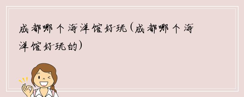 成都哪个海洋馆好玩(成都哪个海洋馆好玩的)