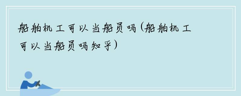 船舶机工可以当船员吗(船舶机工可以当船员吗知乎)