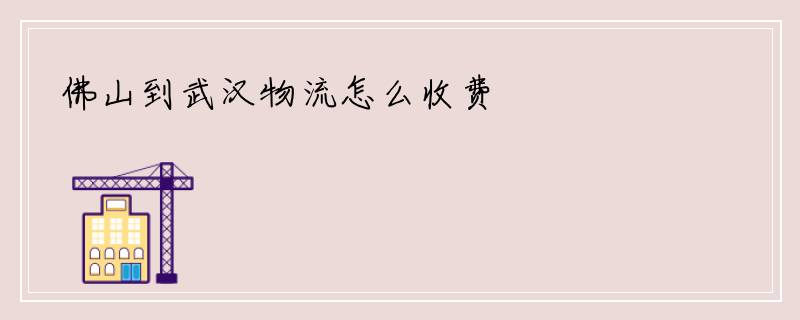 佛山到武汉物流怎么收费