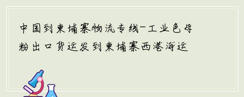 中国到柬埔寨物流专线-工业色母粉出口货运发到柬埔寨西港海运物流专线