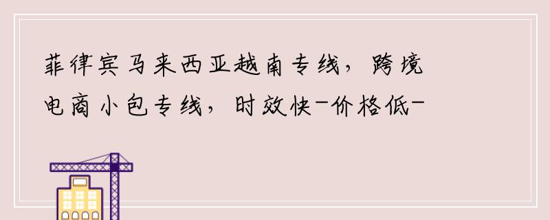 菲律宾马来西亚越南专线，跨境电商小包专线，时效快-价格低-【17tr物流百科】