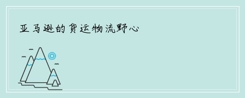 亚马逊的货运物流野心