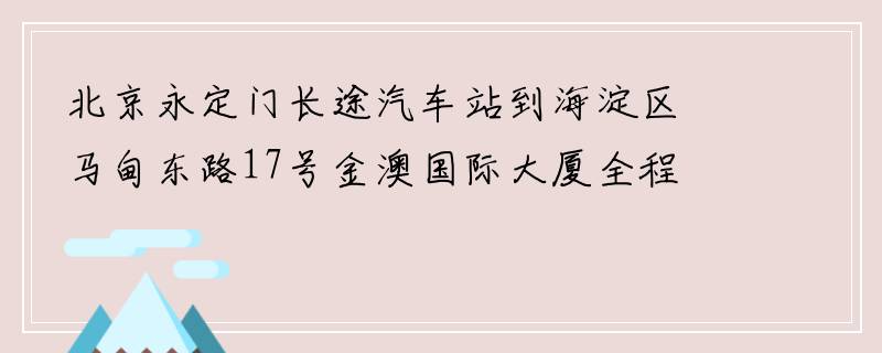 北京永定门长途汽车站到海淀区马甸东路17号金澳国际大厦全程有多少公里