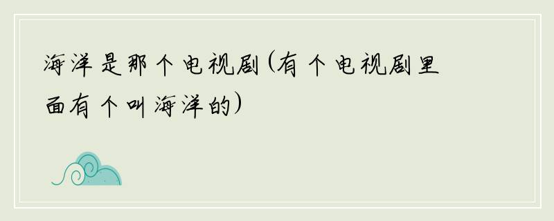 海洋是那个电视剧(有个电视剧里面有个叫海洋的)