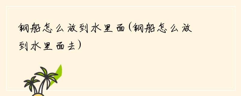 钢船怎么放到水里面(钢船怎么放到水里面去)