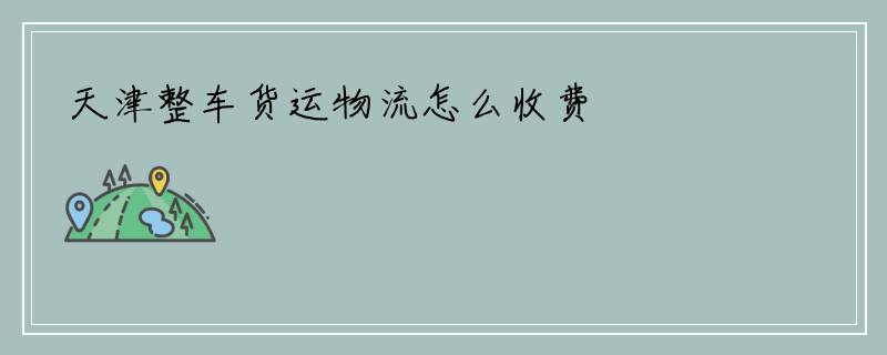 天津整车货运物流怎么收费