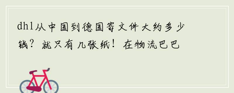 dhl从中国到德国寄文件大约多少钱？就只有几张纸！在物流巴巴查的价格准吗？他们那个网站可以查。？？？