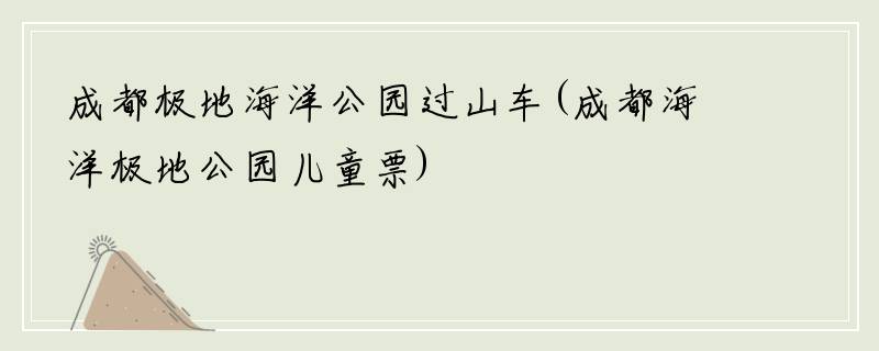 成都极地海洋公园过山车(成都海洋极地公园儿童票)