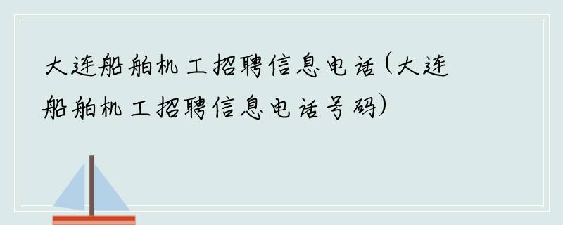 大连船舶机工招聘信息电话(大连船舶机工招聘信息电话号码)