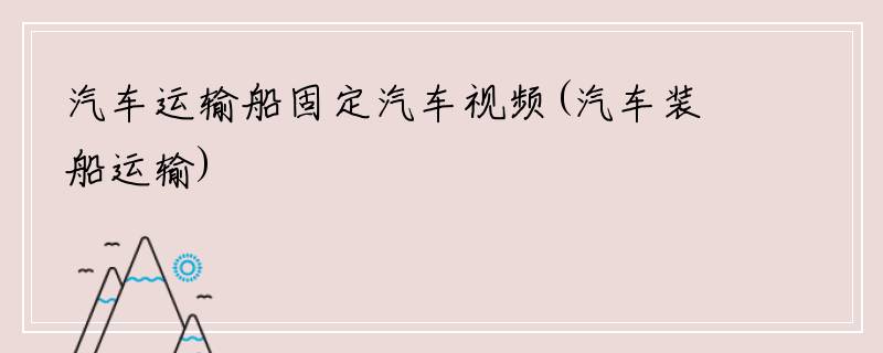 汽车运输船固定汽车视频(汽车装船运输)
