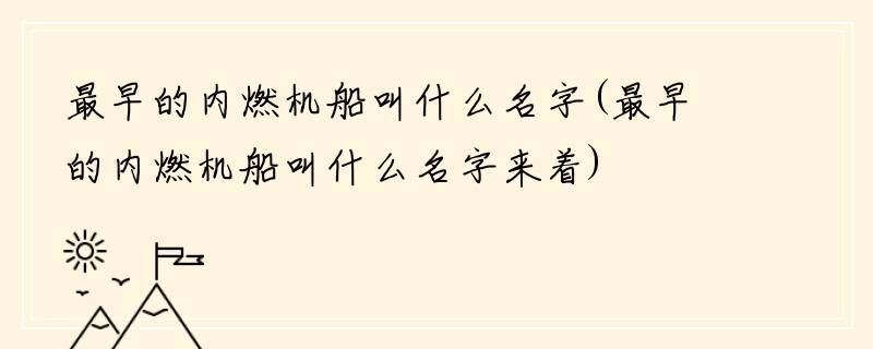 最早的内燃机船叫什么名字(最早的内燃机船叫什么名字来着)
