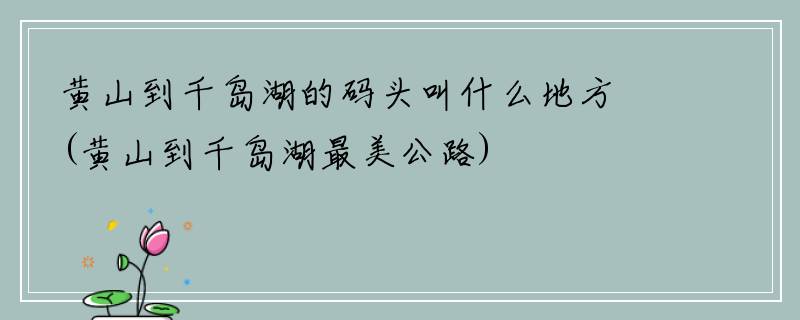 黄山到千岛湖的码头叫什么地方(黄山到千岛湖最美公路)